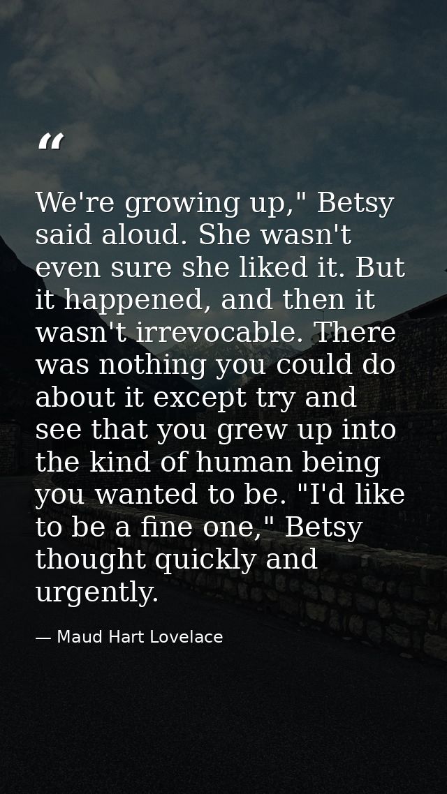 We're growing up," Betsy said aloud. She wasn't even sure she liked it. But it happened, and then it wasn't irrevocable. — Maud Hart Lovelace