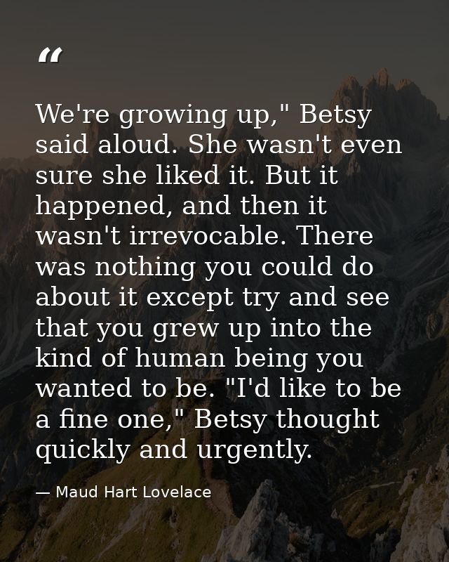 We're growing up," Betsy said aloud. She wasn't even sure she liked it. But it happened, and then it wasn't irrevocable. — Maud Hart Lovelace