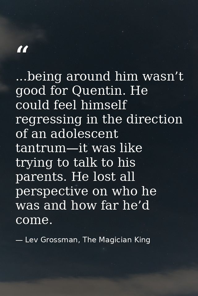 ...being around him wasn’t good for Quentin. He could feel himself regressing in the direction of an adolescent tantrum— — Lev Grossman, The Magician King