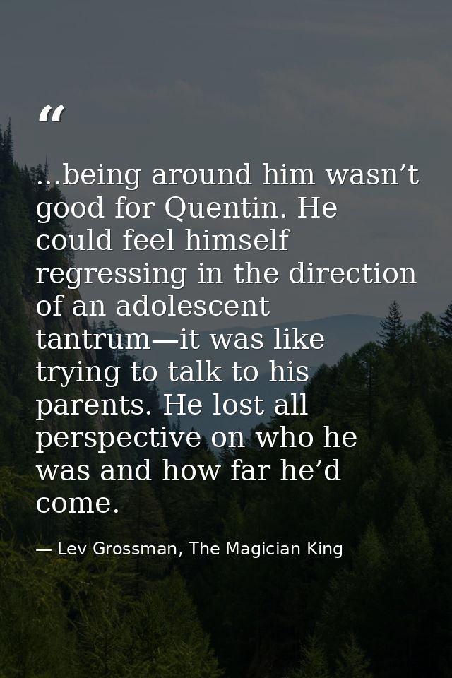 ...being around him wasn’t good for Quentin. He could feel himself regressing in the direction of an adolescent tantrum— — Lev Grossman, The Magician King