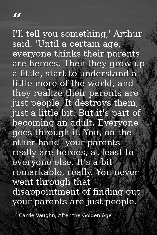 I'll tell you something,' Arthur said. 'Until a certain age, everyone thinks their parents are heroes. Then they grow up — Carrie Vaughn, After the Golden Age