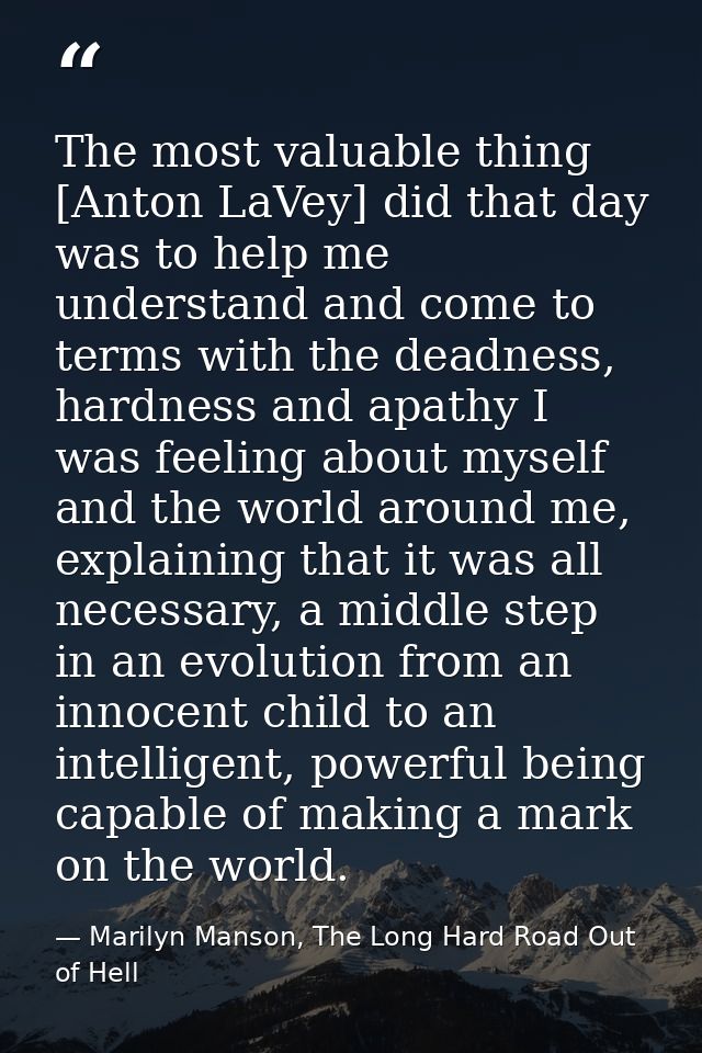 The most valuable thing [Anton LaVey] did that day was to help me understand and come to terms with the deadness, hardne — Marilyn Manson, The Long Hard Road Out of Hell