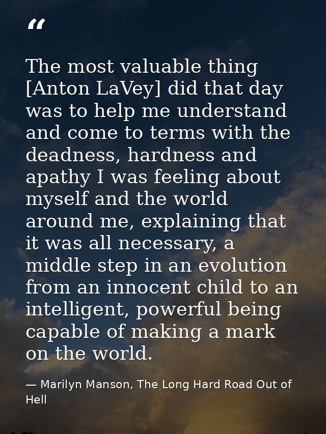The most valuable thing [Anton LaVey] did that day was to help me understand and come to terms with the deadness, hardne — Marilyn Manson, The Long Hard Road Out of Hell