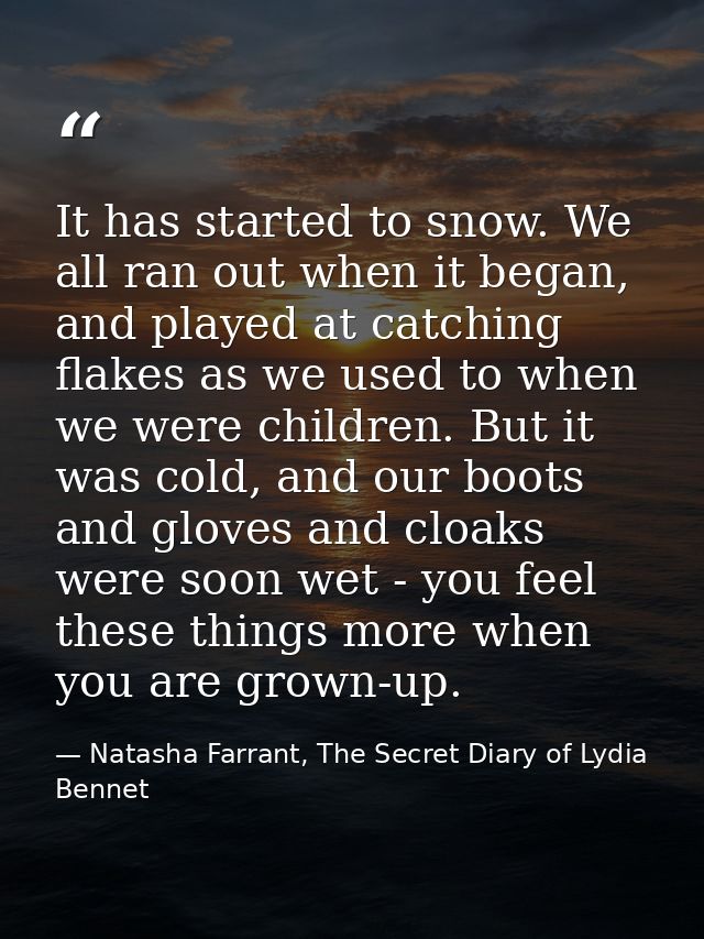 It has started to snow. We all ran out when it began, and played at catching flakes as we used to when we were children. — Natasha Farrant, The Secret Diary of Lydia Bennet
