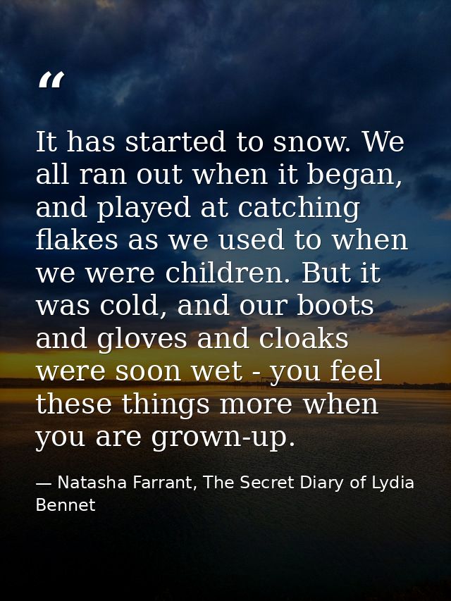It has started to snow. We all ran out when it began, and played at catching flakes as we used to when we were children. — Natasha Farrant, The Secret Diary of Lydia Bennet