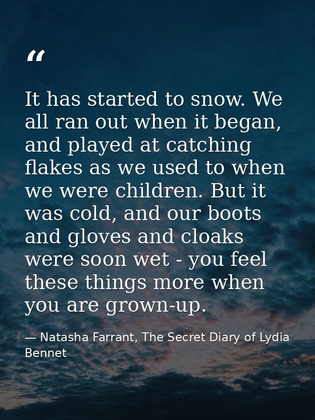 It has started to snow. We all ran out when it began, and played at catching flakes as we used to when we were children. — Natasha Farrant, The Secret Diary of Lydia Bennet