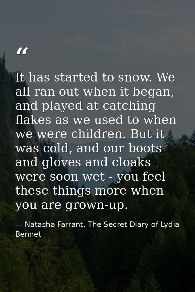 It has started to snow. We all ran out when it began, and played at catching flakes as we used to when we were children. — Natasha Farrant, The Secret Diary of Lydia Bennet