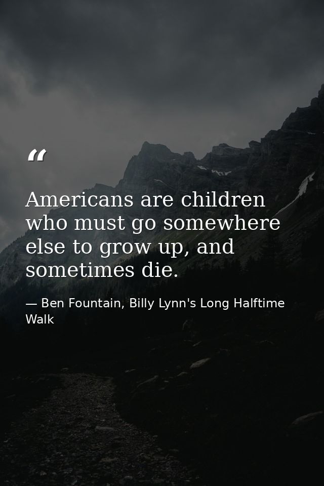 Americans are children who must go somewhere else to grow up, and sometimes die. — Ben Fountain, Billy Lynn's Long Halftime Walk