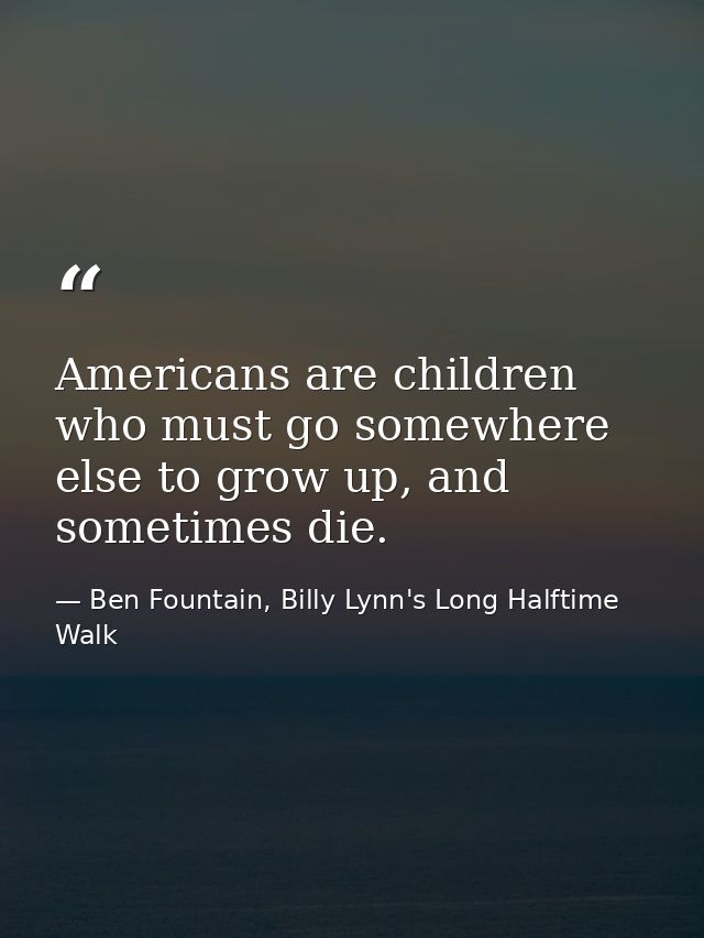 Americans are children who must go somewhere else to grow up, and sometimes die. — Ben Fountain, Billy Lynn's Long Halftime Walk