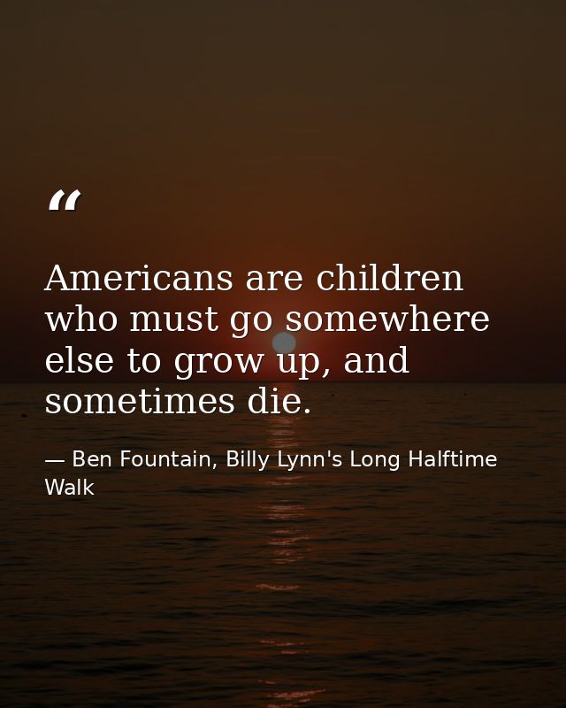 Americans are children who must go somewhere else to grow up, and sometimes die. — Ben Fountain, Billy Lynn's Long Halftime Walk