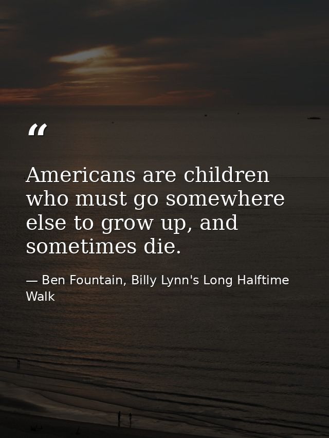 Americans are children who must go somewhere else to grow up, and sometimes die. — Ben Fountain, Billy Lynn's Long Halftime Walk