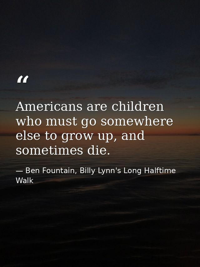Americans are children who must go somewhere else to grow up, and sometimes die. — Ben Fountain, Billy Lynn's Long Halftime Walk