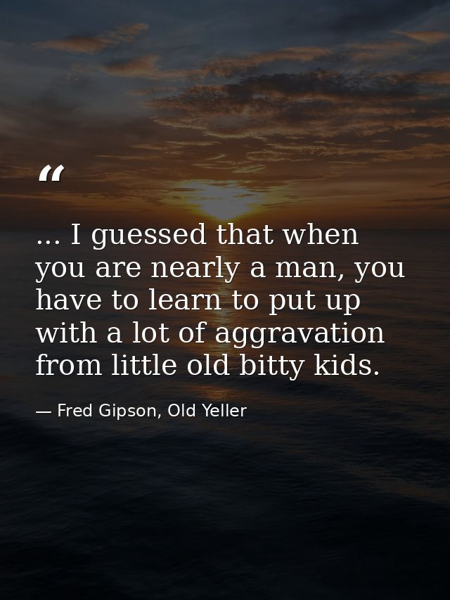 ... I guessed that when you are nearly a man, you have to learn to put up with a lot of aggravation from little old bitt — Fred Gipson, Old Yeller