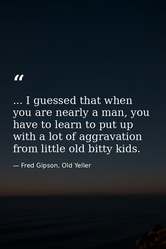 ... I guessed that when you are nearly a man, you have to learn to put up with a lot of aggravation from little old bitt — Fred Gipson, Old Yeller