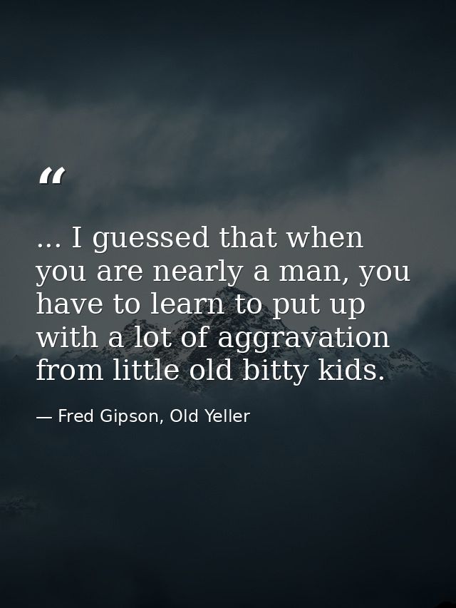 ... I guessed that when you are nearly a man, you have to learn to put up with a lot of aggravation from little old bitt — Fred Gipson, Old Yeller