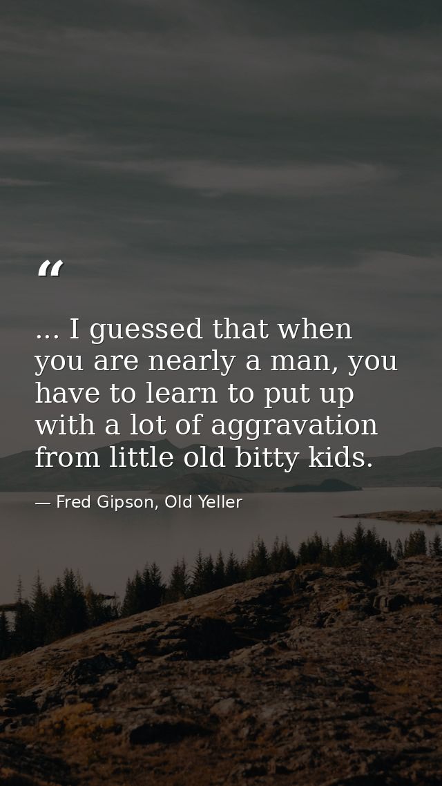 ... I guessed that when you are nearly a man, you have to learn to put up with a lot of aggravation from little old bitt — Fred Gipson, Old Yeller