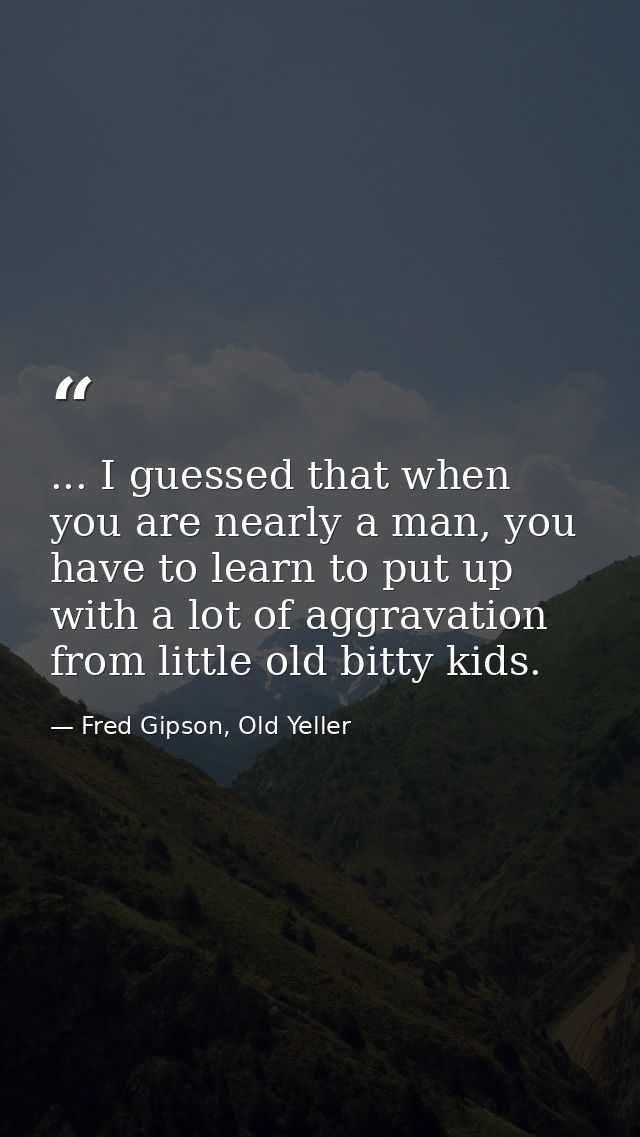 ... I guessed that when you are nearly a man, you have to learn to put up with a lot of aggravation from little old bitt — Fred Gipson, Old Yeller