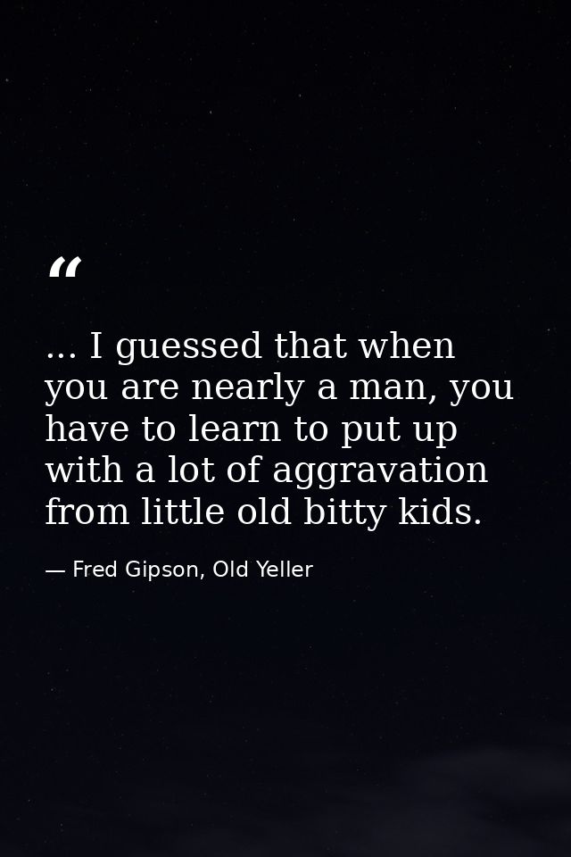 ... I guessed that when you are nearly a man, you have to learn to put up with a lot of aggravation from little old bitt — Fred Gipson, Old Yeller