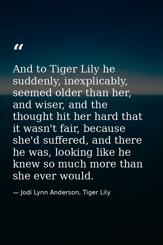 And to Tiger Lily he suddenly, inexplicably, seemed older than her, and wiser, and the thought hit her hard that it wasn — Jodi Lynn Anderson, Tiger Lily