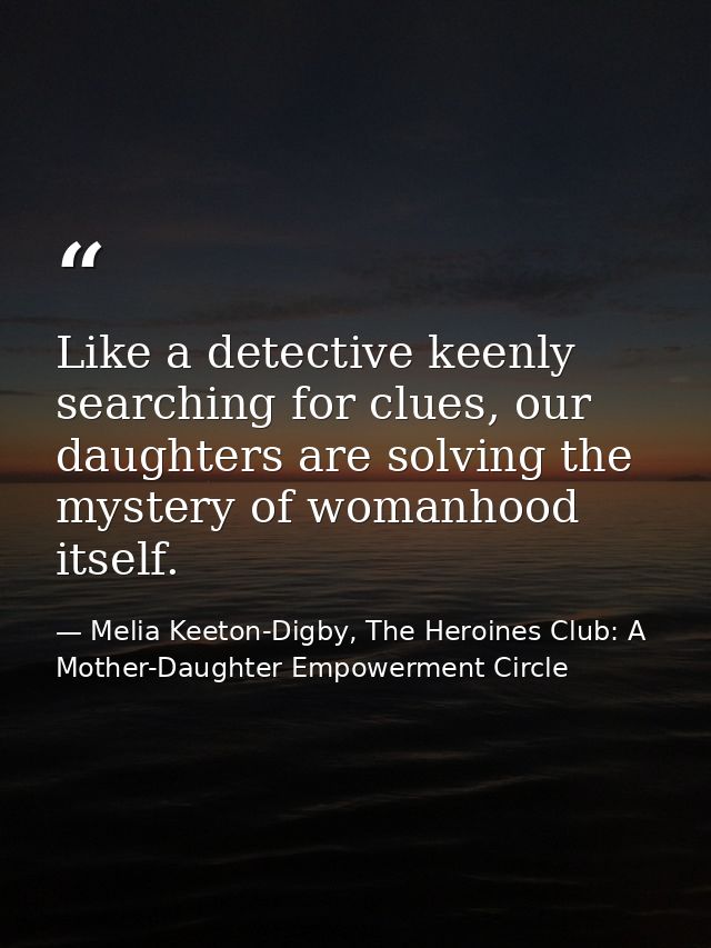 Like a detective keenly searching for clues, our daughters are solving the mystery of womanhood itself. — Melia Keeton-Digby, The Heroines Club: A Mother-Daughter Empowerment Circle