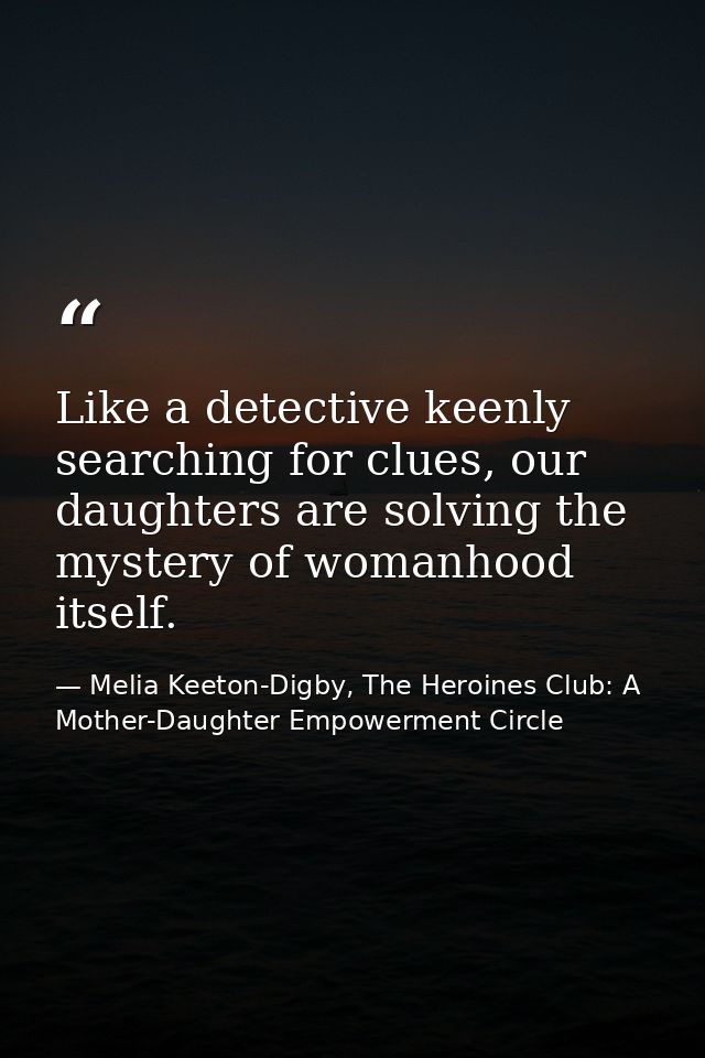 Like a detective keenly searching for clues, our daughters are solving the mystery of womanhood itself. — Melia Keeton-Digby, The Heroines Club: A Mother-Daughter Empowerment Circle