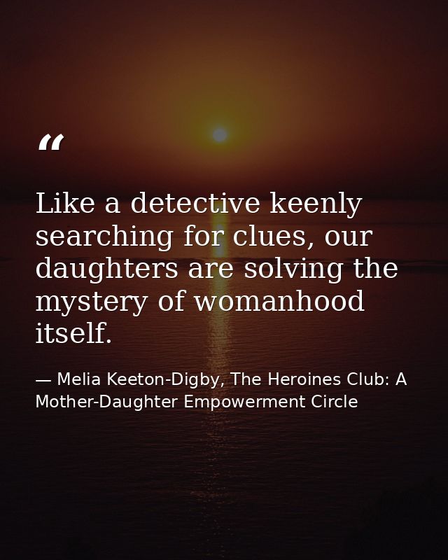 Like a detective keenly searching for clues, our daughters are solving the mystery of womanhood itself. — Melia Keeton-Digby, The Heroines Club: A Mother-Daughter Empowerment Circle