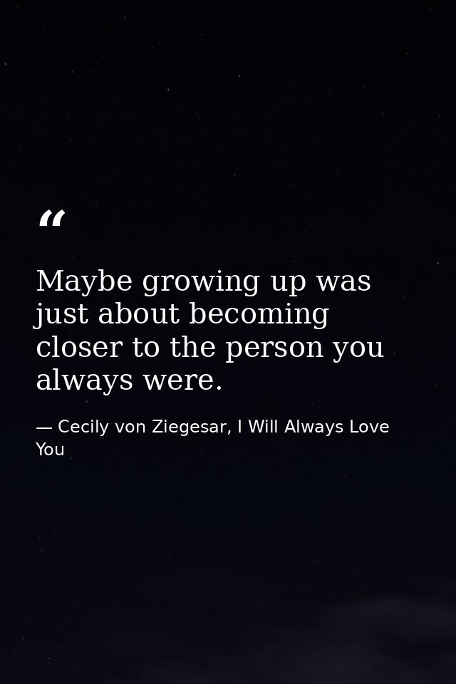 Maybe growing up was just about becoming closer to the person you always were. — Cecily von Ziegesar, I Will Always Love You