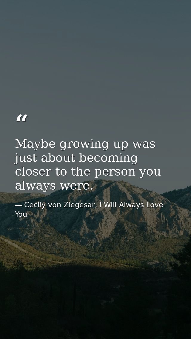 Maybe growing up was just about becoming closer to the person you always were. — Cecily von Ziegesar, I Will Always Love You
