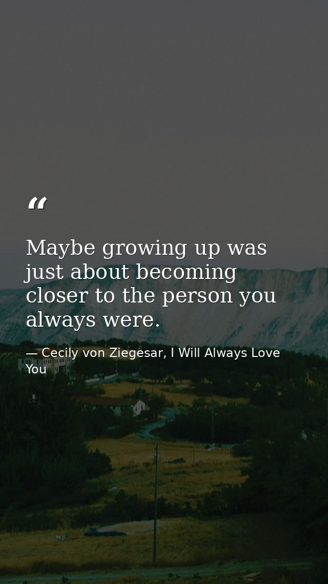 Maybe growing up was just about becoming closer to the person you always were. — Cecily von Ziegesar, I Will Always Love You