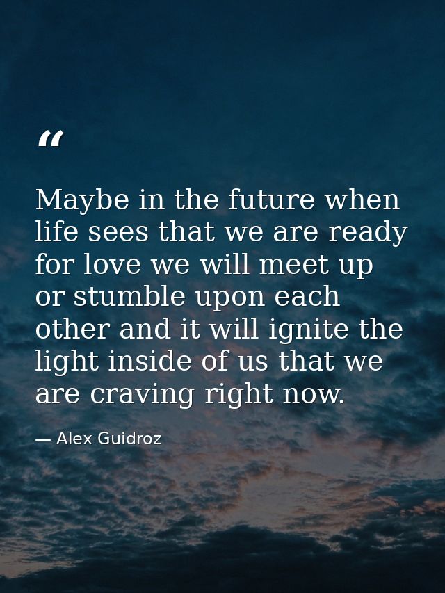 Maybe in the future when life sees that we are ready for love we will meet up or stumble upon each other and it will ign — Alex Guidroz