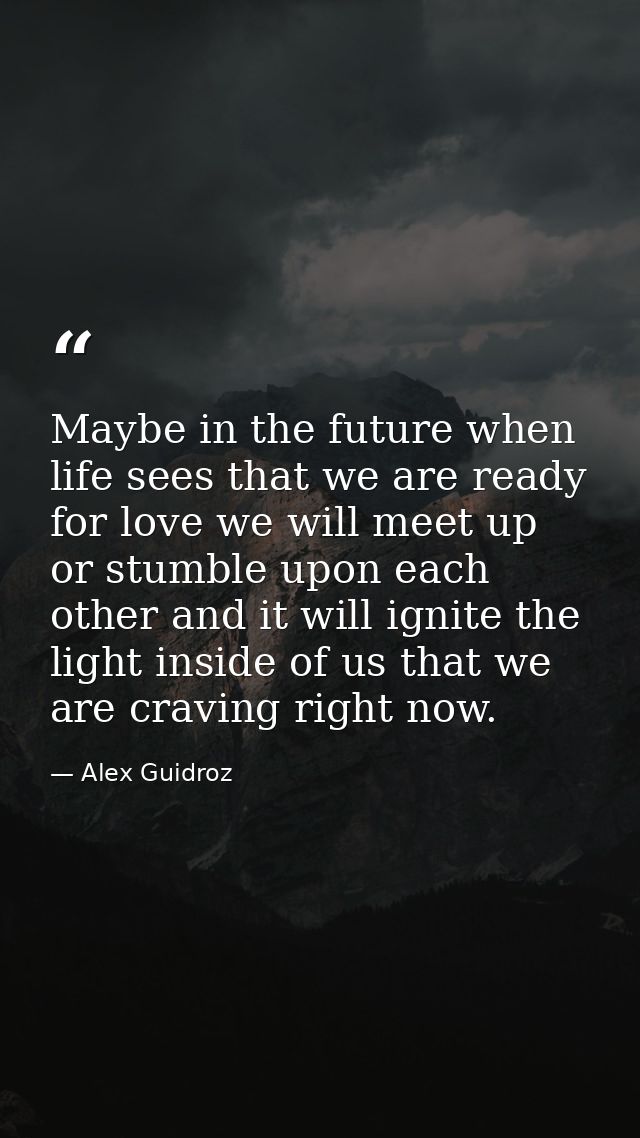 Maybe in the future when life sees that we are ready for love we will meet up or stumble upon each other and it will ign — Alex Guidroz