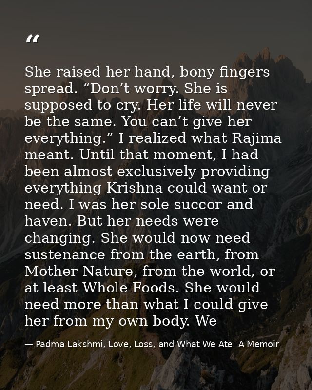 She raised her hand, bony fingers spread. “Don’t worry. She is supposed to cry. Her life will never be the same. You can — Padma Lakshmi, Love, Loss, and What We Ate: A Memoir