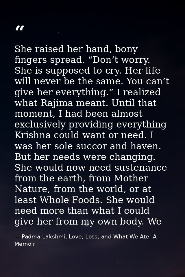 She raised her hand, bony fingers spread. “Don’t worry. She is supposed to cry. Her life will never be the same. You can — Padma Lakshmi, Love, Loss, and What We Ate: A Memoir