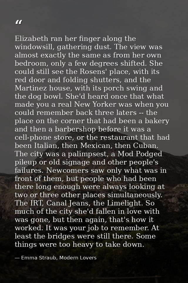 Elizabeth ran her finger along the windowsill, gathering dust. The view was almost exactly the same as from her own bedr — Emma Straub, Modern Lovers