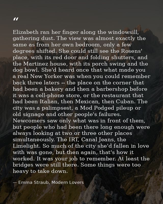 Elizabeth ran her finger along the windowsill, gathering dust. The view was almost exactly the same as from her own bedr — Emma Straub, Modern Lovers