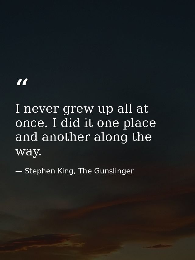I never grew up all at once. I did it one place and another along the way. — Stephen King, The Gunslinger