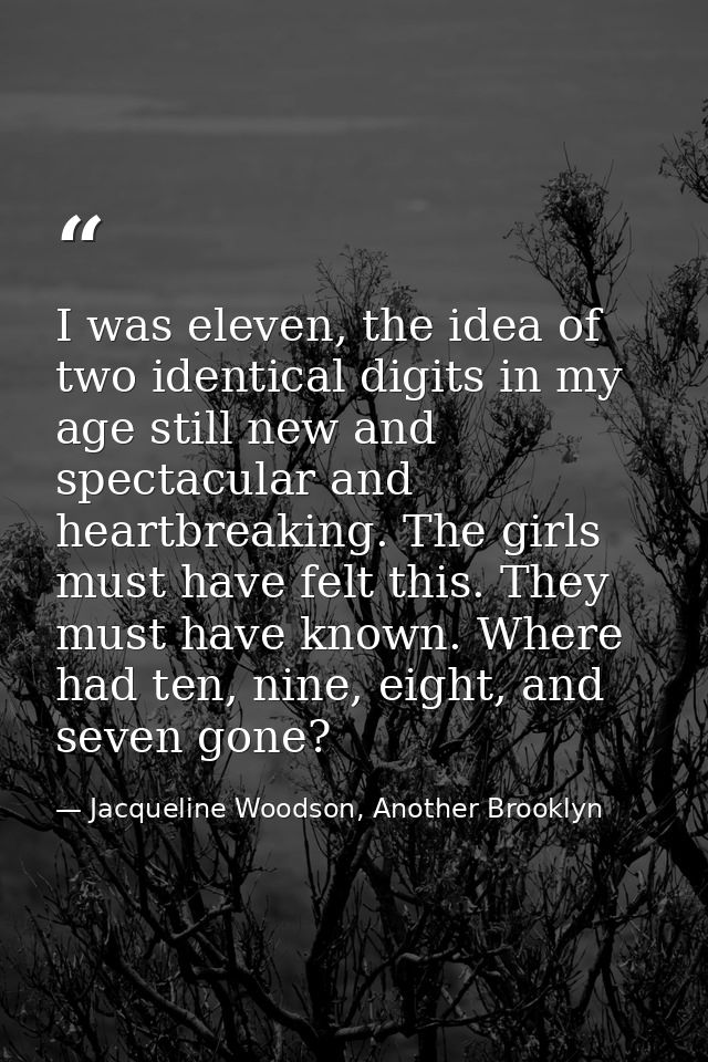 I was eleven, the idea of two identical digits in my age still new and spectacular and heartbreaking. The girls must hav — Jacqueline Woodson, Another Brooklyn
