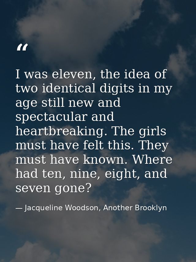 I was eleven, the idea of two identical digits in my age still new and spectacular and heartbreaking. The girls must hav — Jacqueline Woodson, Another Brooklyn