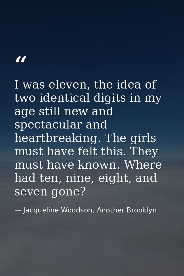 I was eleven, the idea of two identical digits in my age still new and spectacular and heartbreaking. The girls must hav — Jacqueline Woodson, Another Brooklyn