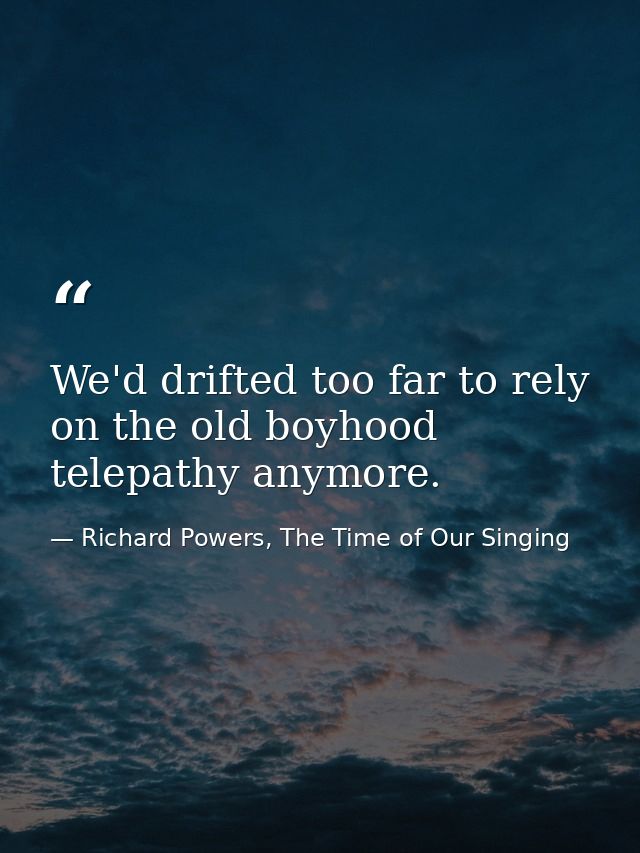 We'd drifted too far to rely on the old boyhood telepathy anymore. — Richard Powers, The Time of Our Singing
