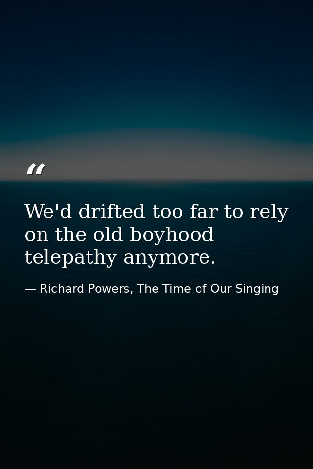 We'd drifted too far to rely on the old boyhood telepathy anymore. — Richard Powers, The Time of Our Singing