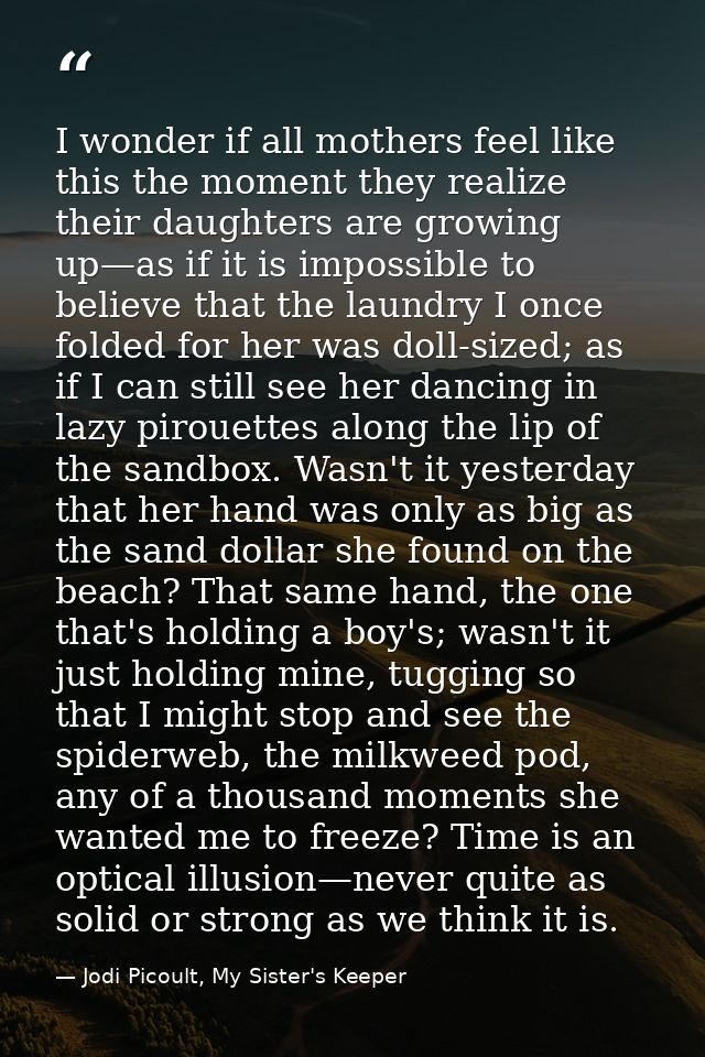 I wonder if all mothers feel like this the moment they realize their daughters are growing up—as if it is impossible to  — Jodi Picoult, My Sister's Keeper