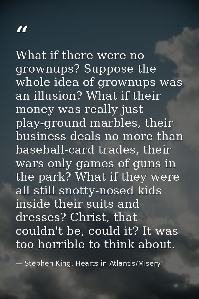 What if there were no grownups? Suppose the whole idea of grownups was an illusion? What if their money was really just  — Stephen King, Hearts in Atlantis/Misery