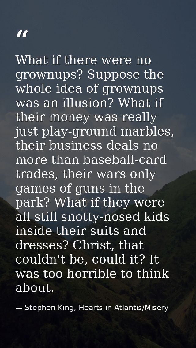 What if there were no grownups? Suppose the whole idea of grownups was an illusion? What if their money was really just  — Stephen King, Hearts in Atlantis/Misery