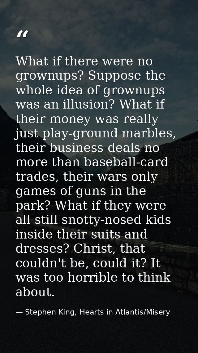 What if there were no grownups? Suppose the whole idea of grownups was an illusion? What if their money was really just  — Stephen King, Hearts in Atlantis/Misery