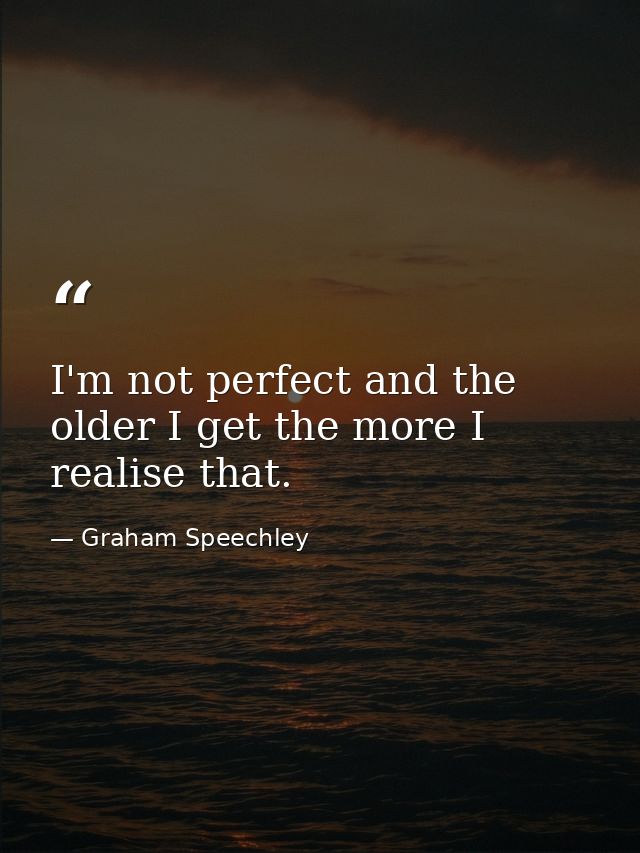 I'm not perfect and the older I get the more I realise that. — Graham Speechley