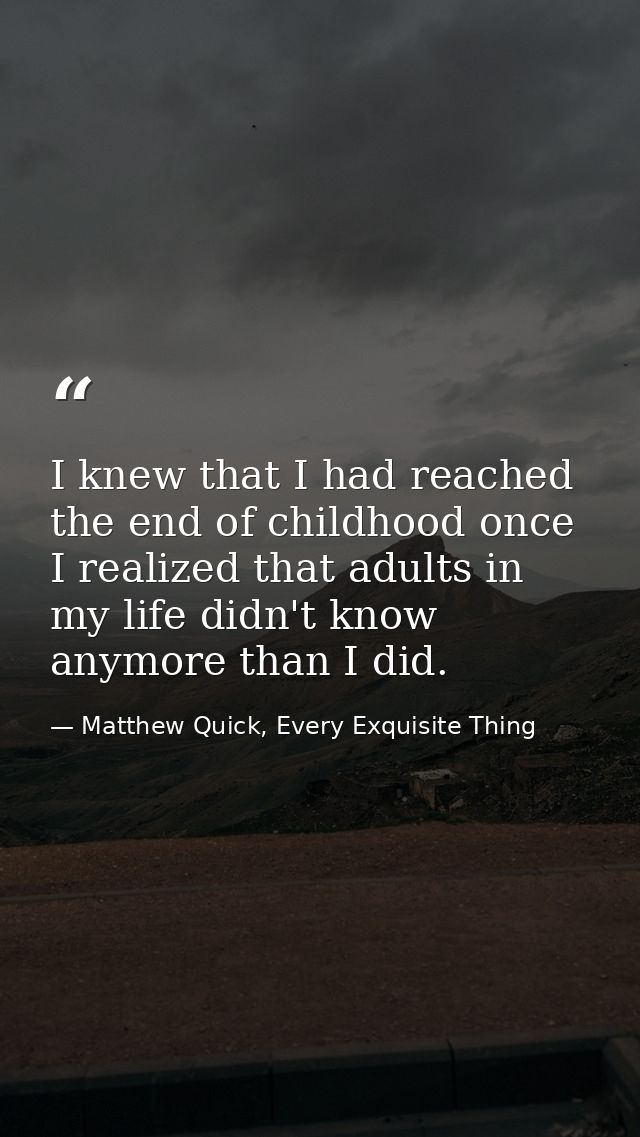 I knew that I had reached the end of childhood once I realized that adults in my life didn't know anymore than I did. — Matthew Quick, Every Exquisite Thing