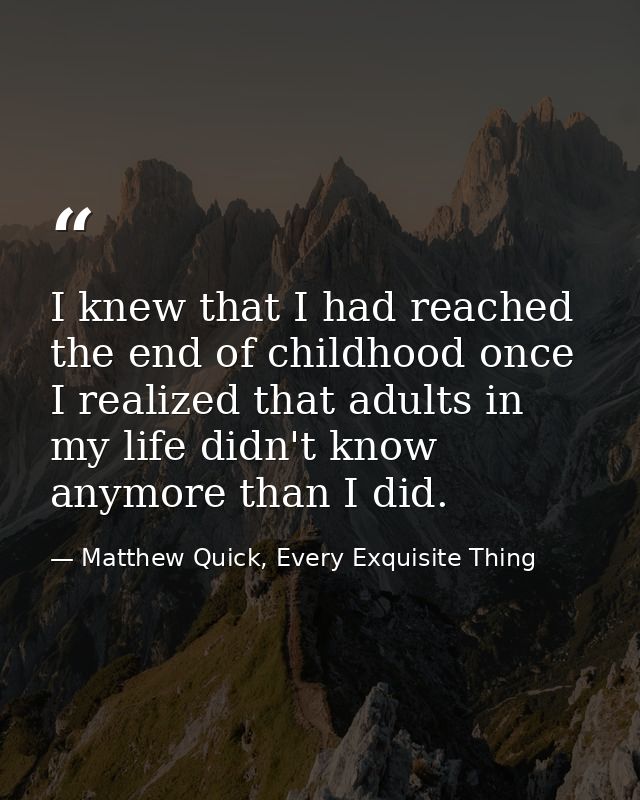 I knew that I had reached the end of childhood once I realized that adults in my life didn't know anymore than I did. — Matthew Quick, Every Exquisite Thing