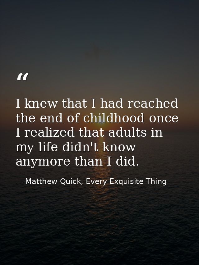 I knew that I had reached the end of childhood once I realized that adults in my life didn't know anymore than I did. — Matthew Quick, Every Exquisite Thing