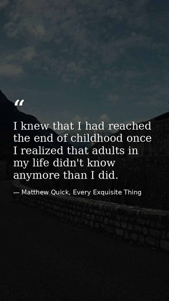I knew that I had reached the end of childhood once I realized that adults in my life didn't know anymore than I did. — Matthew Quick, Every Exquisite Thing